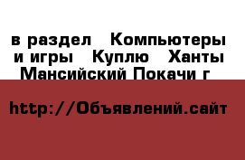  в раздел : Компьютеры и игры » Куплю . Ханты-Мансийский,Покачи г.